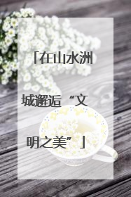 在山水洲城邂逅“文明之美”